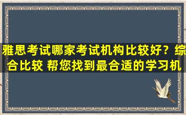 雅思考试哪家考试机构比较好？综合比较 帮您找到最合适的学习机构！